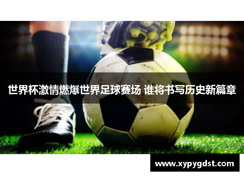 世界杯激情燃爆世界足球赛场 谁将书写历史新篇章