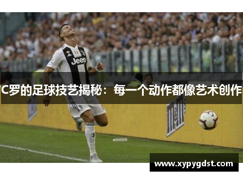 C罗的足球技艺揭秘：每一个动作都像艺术创作