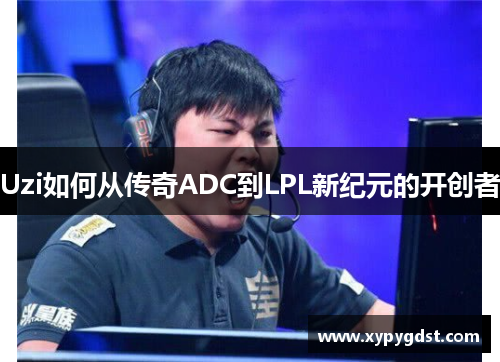 Uzi如何从传奇ADC到LPL新纪元的开创者