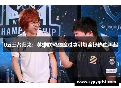 Uzi王者归来：英雄联盟巅峰对决引爆全场热血再起