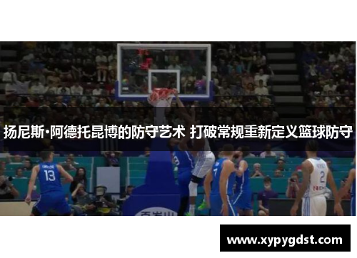 扬尼斯·阿德托昆博的防守艺术 打破常规重新定义篮球防守
