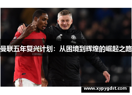 曼联五年复兴计划：从困境到辉煌的崛起之路