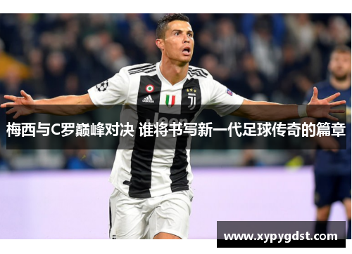 梅西与C罗巅峰对决 谁将书写新一代足球传奇的篇章