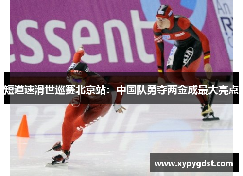 短道速滑世巡赛北京站：中国队勇夺两金成最大亮点