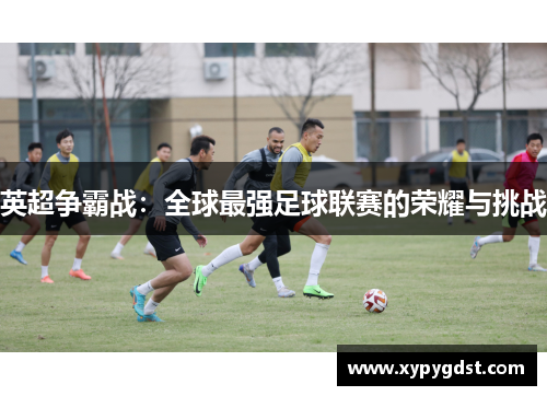 英超争霸战：全球最强足球联赛的荣耀与挑战