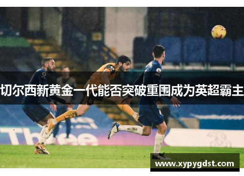 切尔西新黄金一代能否突破重围成为英超霸主