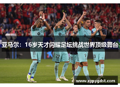 亚马尔：16岁天才闪耀足坛挑战世界顶级舞台