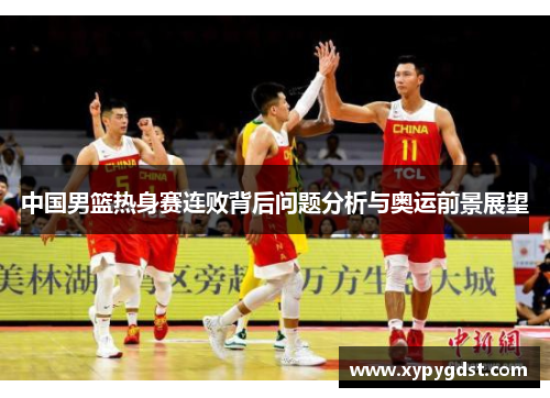 中国男篮热身赛连败背后问题分析与奥运前景展望