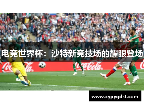 电竞世界杯：沙特新竞技场的耀眼登场