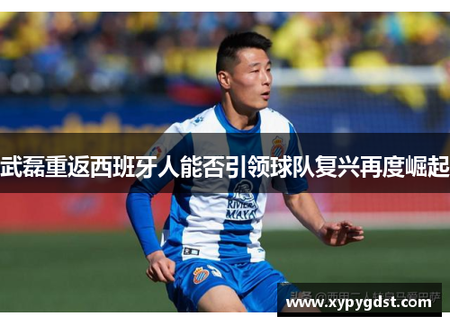 武磊重返西班牙人能否引领球队复兴再度崛起