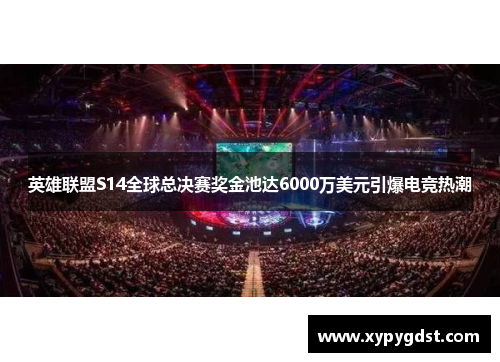英雄联盟S14全球总决赛奖金池达6000万美元引爆电竞热潮 英雄联盟S14全球总决赛奖金池达6000万美元引爆电竞热潮