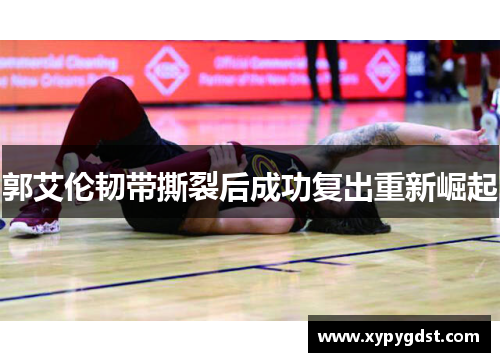 郭艾伦韧带撕裂后成功复出重新崛起