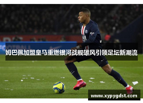姆巴佩加盟皇马重燃银河战舰雄风引领足坛新潮流