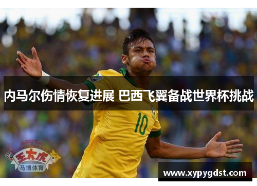 内马尔伤情恢复进展 巴西飞翼备战世界杯挑战