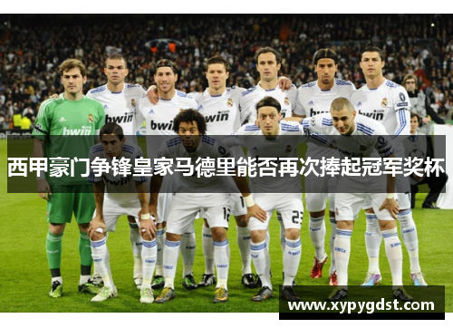 西甲豪门争锋皇家马德里能否再次捧起冠军奖杯