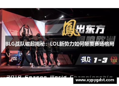 BLG战队崛起揭秘：LOL新势力如何颠覆赛场格局