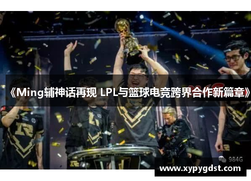 《Ming辅神话再现 LPL与篮球电竞跨界合作新篇章》