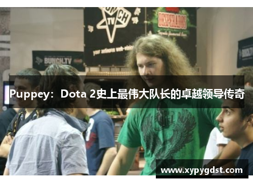 Puppey：Dota 2史上最伟大队长的卓越领导传奇