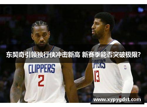 东契奇引领独行侠冲击新高 新赛季能否突破极限？