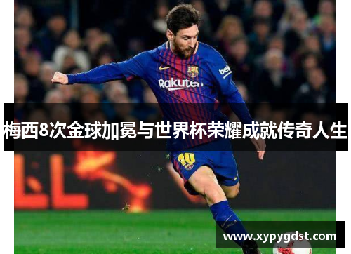 梅西8次金球加冕与世界杯荣耀成就传奇人生