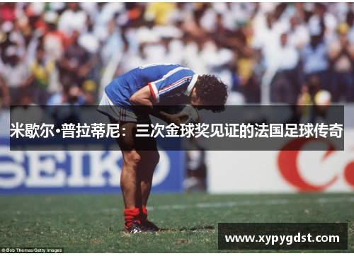米歇尔·普拉蒂尼：三次金球奖见证的法国足球传奇