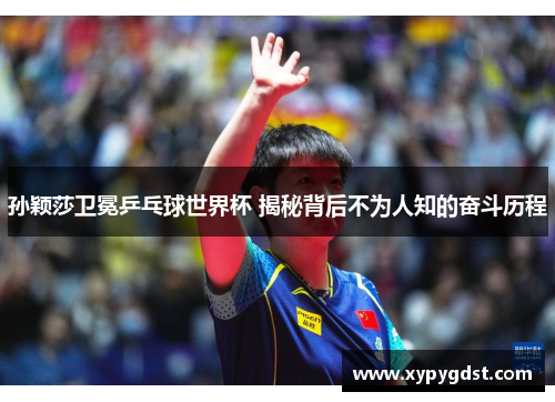 孙颖莎卫冕乒乓球世界杯 揭秘背后不为人知的奋斗历程