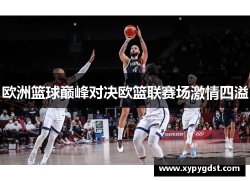 欧洲篮球巅峰对决欧篮联赛场激情四溢