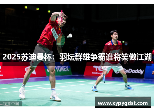 2025苏迪曼杯：羽坛群雄争霸谁将笑傲江湖