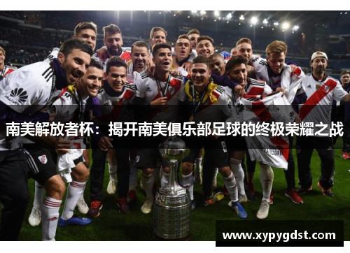 南美解放者杯:揭开南美俱乐部足球的终极荣耀之战 南美解放者杯:揭开南美俱乐部足球的终极荣耀之战