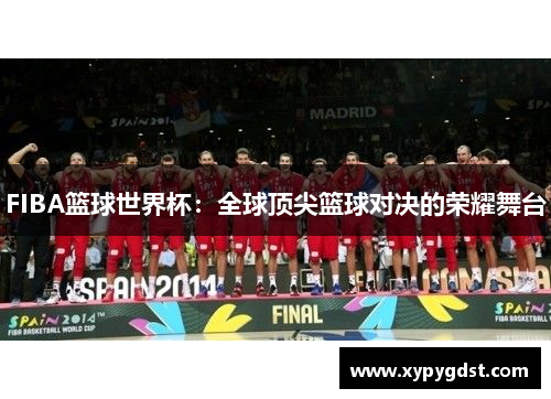 FIBA篮球世界杯：全球顶尖篮球对决的荣耀舞台