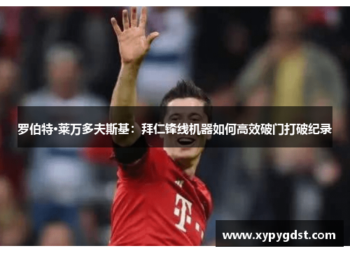 罗伯特·莱万多夫斯基：拜仁锋线机器如何高效破门打破纪录