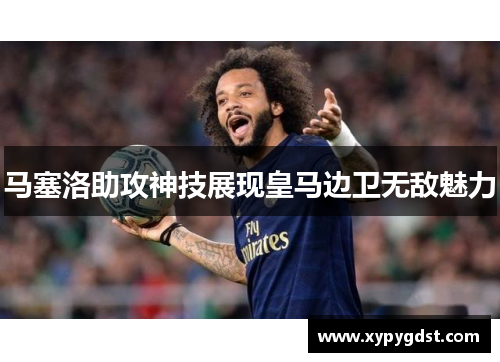 马塞洛助攻神技展现皇马边卫无敌魅力