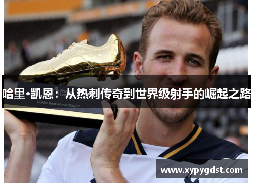 哈里·凯恩：从热刺传奇到世界级射手的崛起之路
