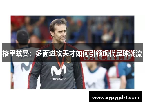 格里兹曼：多面进攻天才如何引领现代足球潮流