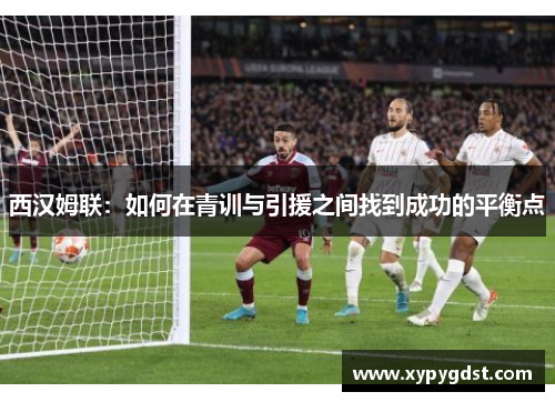 西汉姆联：如何在青训与引援之间找到成功的平衡点