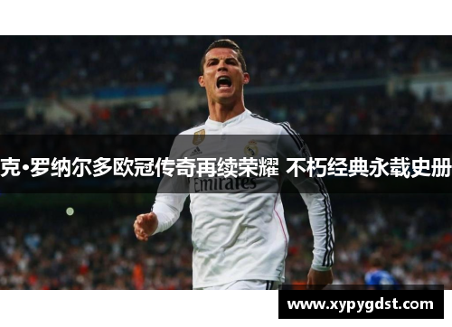 克·罗纳尔多欧冠传奇再续荣耀 不朽经典永载史册