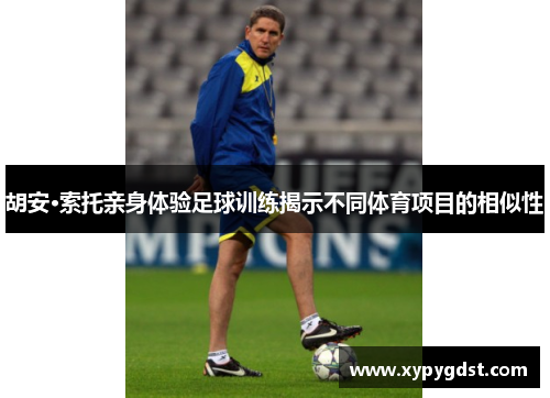 胡安·索托亲身体验足球训练揭示不同体育项目的相似性
