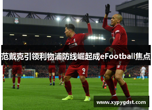 范戴克引领利物浦防线崛起成eFootball焦点