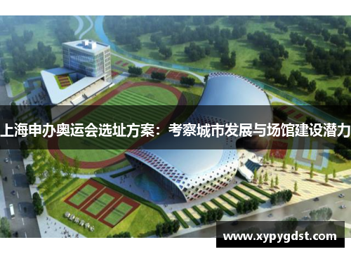 上海申办奥运会选址方案：考察城市发展与场馆建设潜力