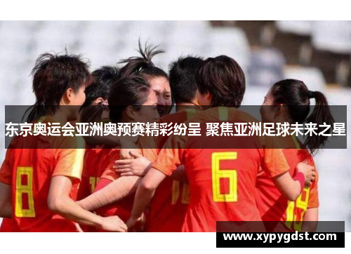 东京奥运会亚洲奥预赛精彩纷呈 聚焦亚洲足球未来之星