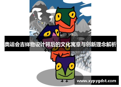 奥运会吉祥物设计背后的文化寓意与创新理念解析