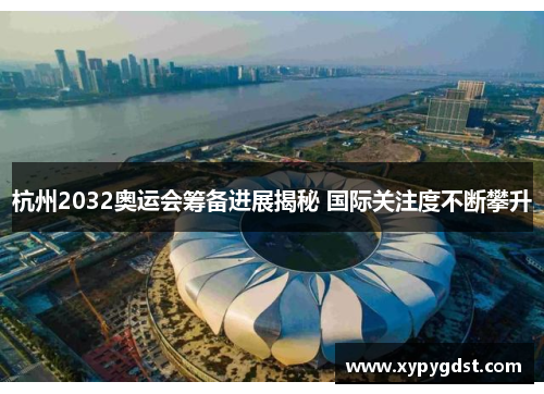 杭州2032奥运会筹备进展揭秘 国际关注度不断攀升